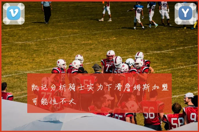 凯记分析骑士实力下滑詹姆斯加盟可能性不大