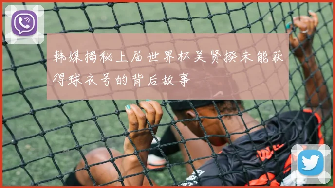 韩媒揭秘上届世界杯吴贤揆未能获得球衣号的背后故事
