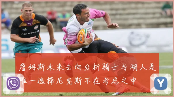 詹姆斯未来去向分析骑士与湖人是唯一选择尼克斯不在考虑之中