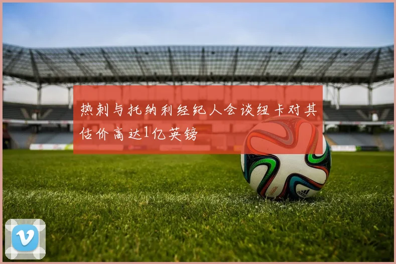 热刺与托纳利经纪人会谈纽卡对其估价高达1亿英镑
