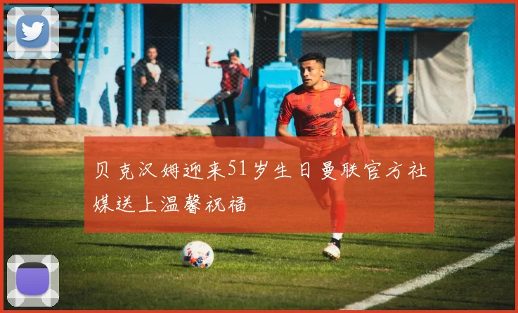 贝克汉姆迎来51岁生日曼联官方社媒送上温馨祝福