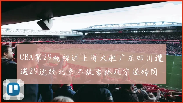 CBA第29轮综述上海大胜广东四川遭遇29连败北京不敌吉林辽宁逆转同曦成功