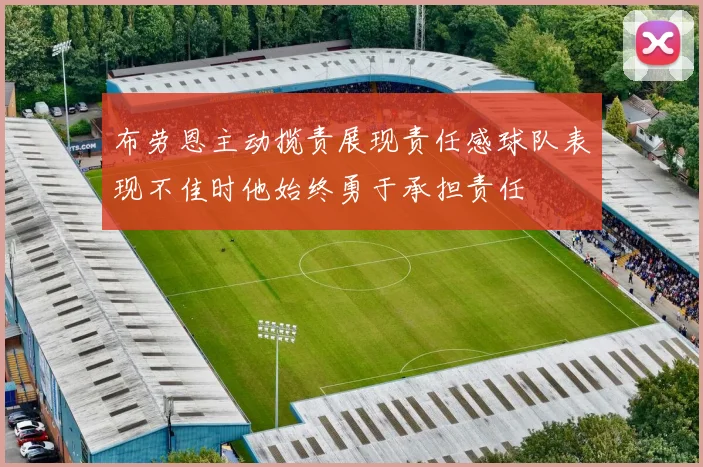 布劳恩主动揽责展现责任感球队表现不佳时他始终勇于承担责任