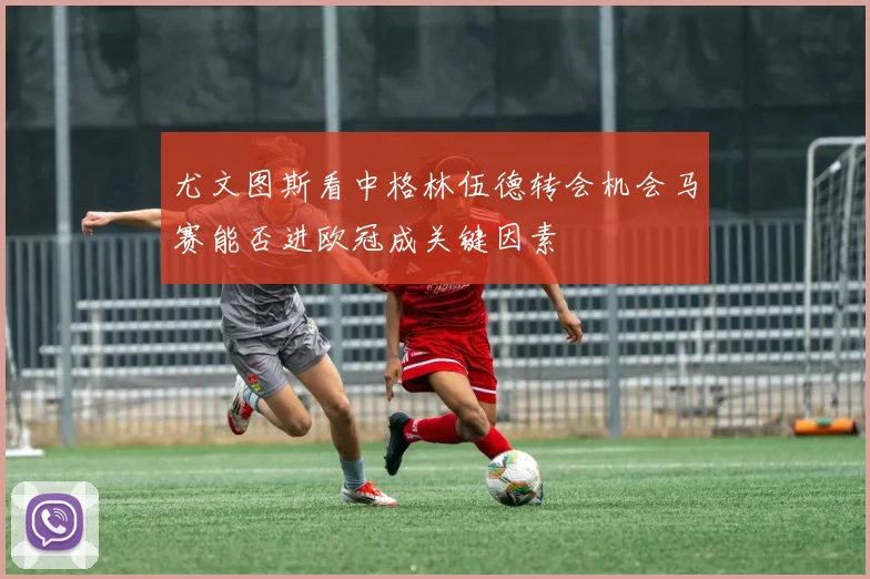 尤文图斯看中格林伍德转会机会马赛能否进欧冠成关键因素