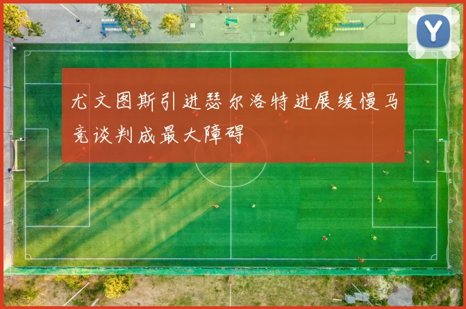 尤文图斯引进瑟尔洛特进展缓慢马竞谈判成最大障碍
