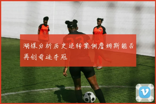 湖媒分析历史逆转案例詹姆斯能否再创奇迹夺冠