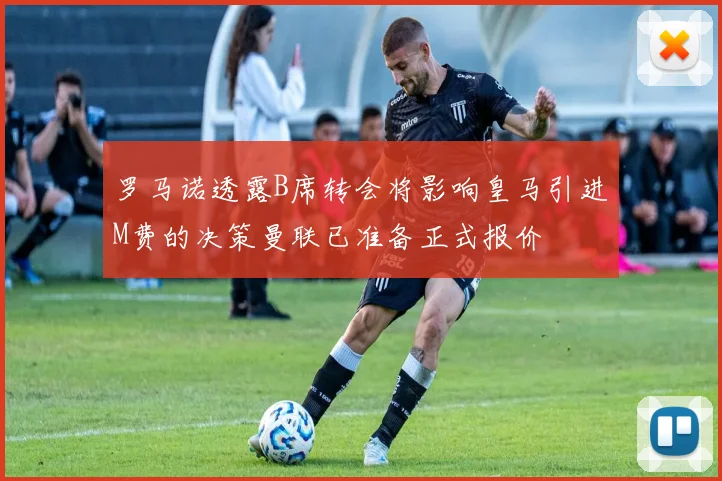 罗马诺透露B席转会将影响皇马引进M费的决策曼联已准备正式报价