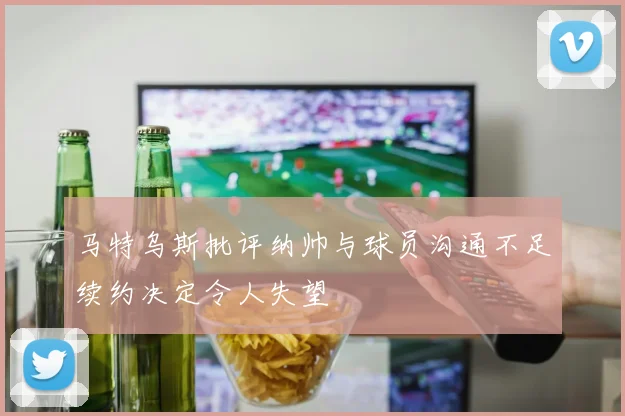 马特乌斯批评纳帅与球员沟通不足续约决定令人失望