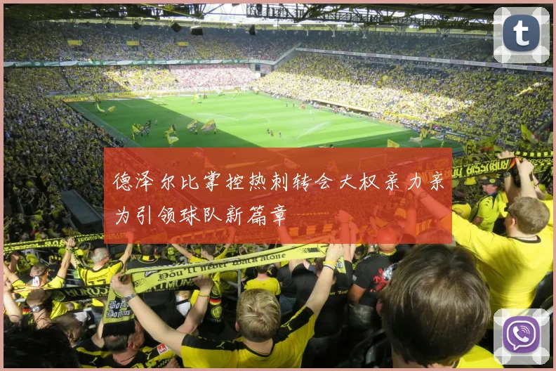 德泽尔比掌控热刺转会大权亲力亲为引领球队新篇章