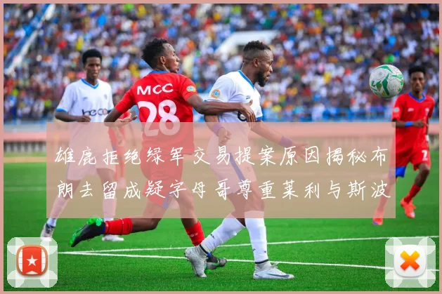 雄鹿拒绝绿军交易提案原因揭秘布朗去留成疑字母哥尊重莱利与斯波教练