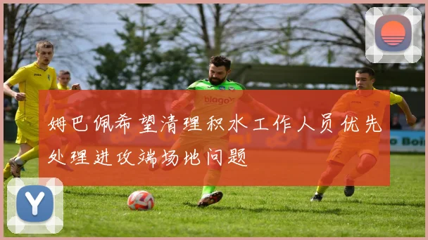 姆巴佩希望清理积水工作人员优先处理进攻端场地问题