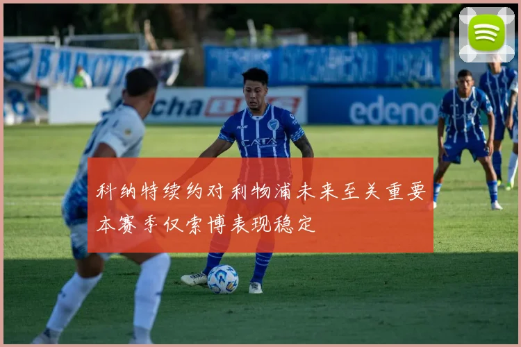 科纳特续约对利物浦未来至关重要本赛季仅索博表现稳定