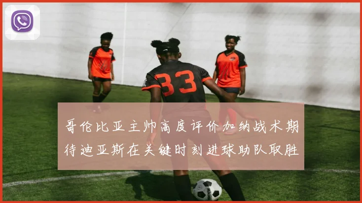 哥伦比亚主帅高度评价加纳战术期待迪亚斯在关键时刻进球助队取胜