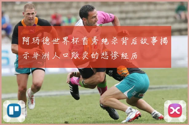阿玛德世界杯首秀绝杀背后故事揭示非洲人口贩卖的悲惨经历